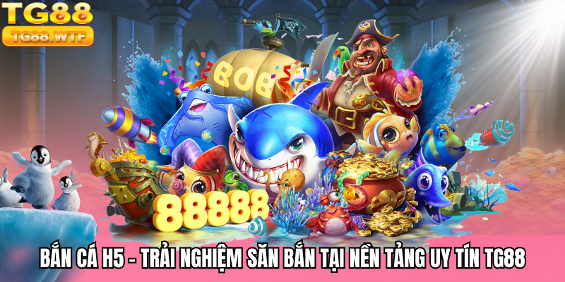 Bắn Cá H5 - Trải Nghiệm Săn Bắn Tại Nền Tảng Uy Tín TG88