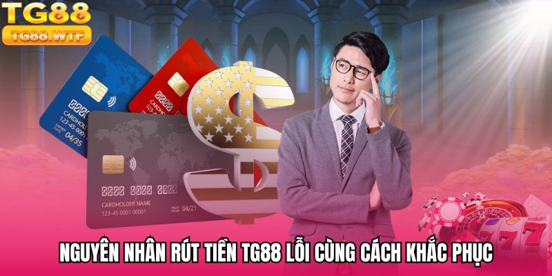 Nguyên nhân rút tiền TG88 lỗi cùng cách khắc phục