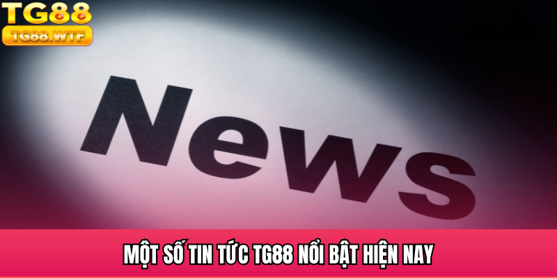 Một số tin tức TG88 nhận được sự quan tâm của đông đảo hội viên