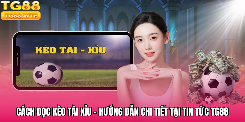 Cách Đọc Kèo Tài Xỉu - Hướng Dẫn Chi Tiết Tại Tin Tức TG88